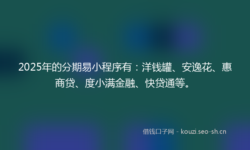 2025年的分期易小程序有：洋钱罐、安逸花、惠商贷、度小满金融、快贷通等。