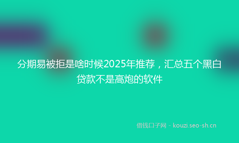 分期易被拒是啥时候2025年推荐，汇总五个黑白贷款不是高炮的软件