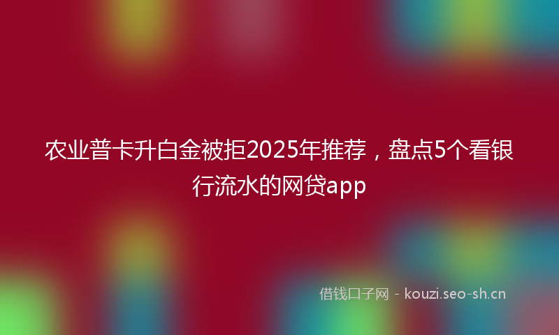 农业普卡升白金被拒2025年推荐，盘点5个看银行流水的网贷app