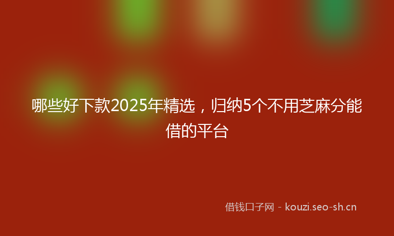 哪些好下款2025年精选，归纳5个不用芝麻分能借的平台