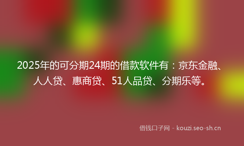 2025年的可分期24期的借款软件有：京东金融、人人贷、惠商贷、51人品贷、分期乐等。