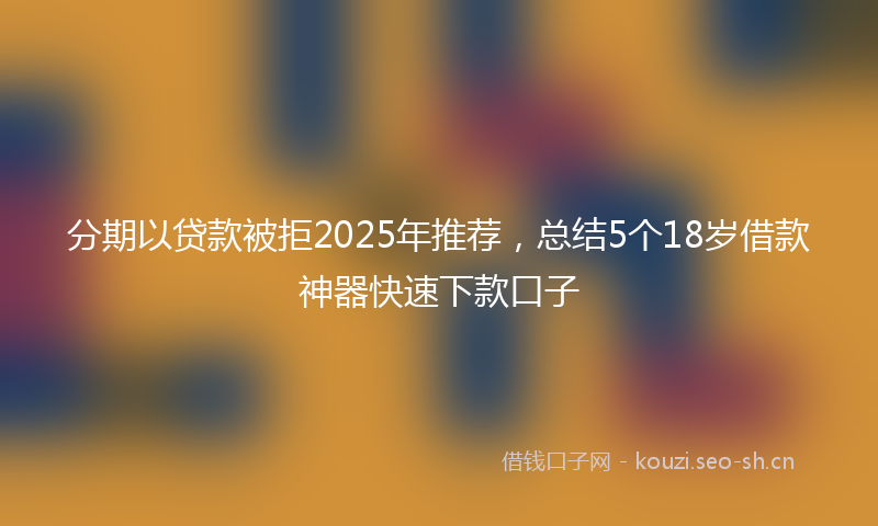 分期以贷款被拒2025年推荐，总结5个18岁借款神器快速下款口子