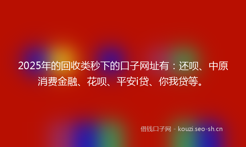 2025年的回收类秒下的口子网址有:还呗、中原消费金融、花呗、平安i贷、你我贷等。