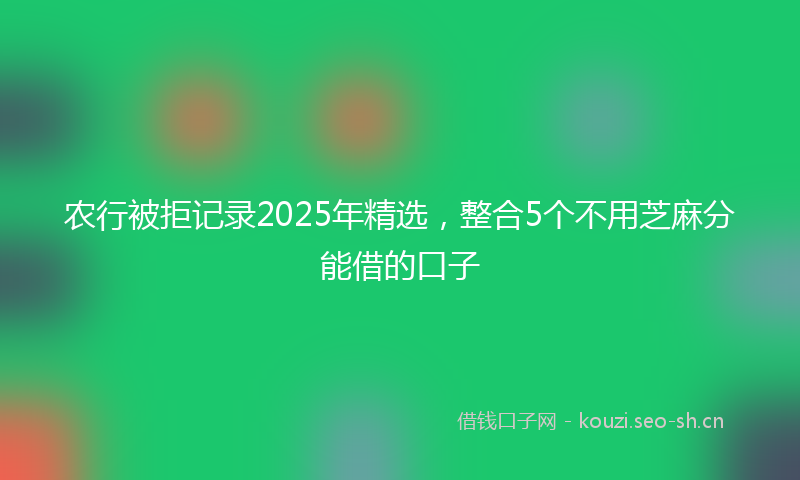 农行被拒记录2025年精选，整合5个不用芝麻分能借的口子