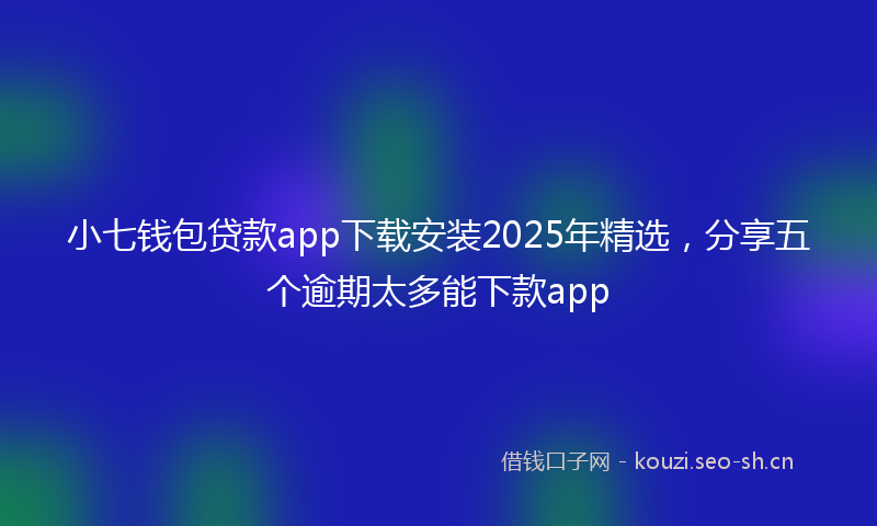 小七钱包贷款app下载安装2025年精选，分享五个逾期太多能下款app