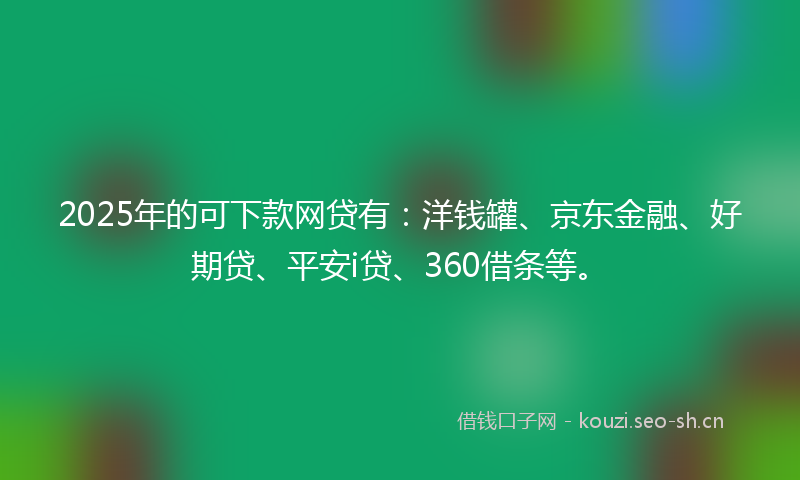 2025年的可下款网贷有：洋钱罐、京东金融、好期贷、平安i贷、360借条等。