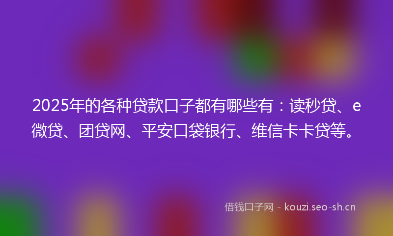 2025年的各种贷款口子都有哪些有:读秒贷、e微贷、团贷网、平安口袋银行、维信卡卡贷等。