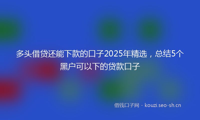 多头借贷还能下款的口子2025年精选，总结5个黑户可以下的贷款口子