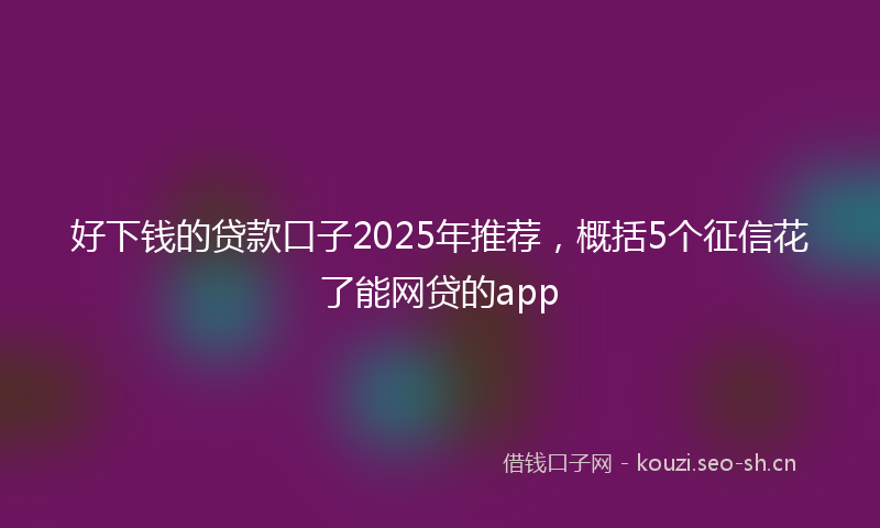 好下钱的贷款口子2025年推荐，概括5个征信花了能网贷的app