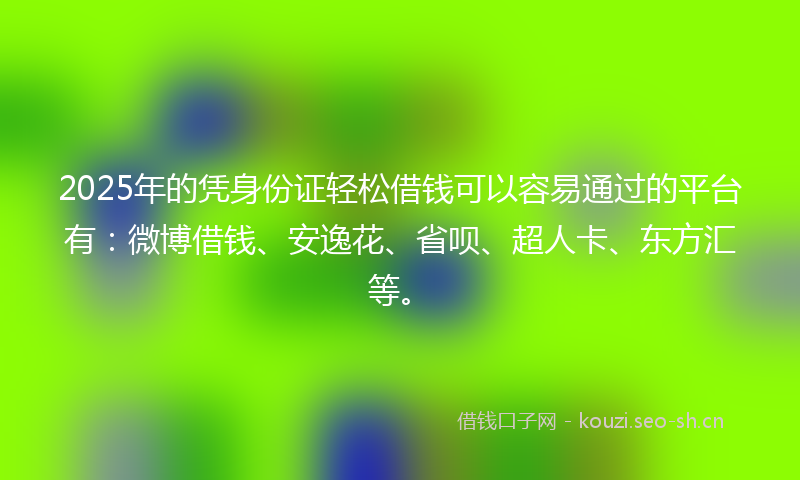 2025年的凭身份证轻松借钱可以容易通过的平台有：微博借钱、安逸花、省呗、超人卡、东方汇等。