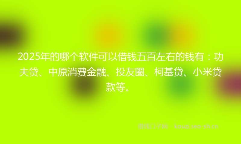 2025年的哪个软件可以借钱五百左右的钱有：功夫贷、中原消费金融、投友圈、柯基贷、小米贷款等。