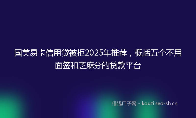 国美易卡信用贷被拒2025年推荐，概括五个不用面签和芝麻分的贷款平台