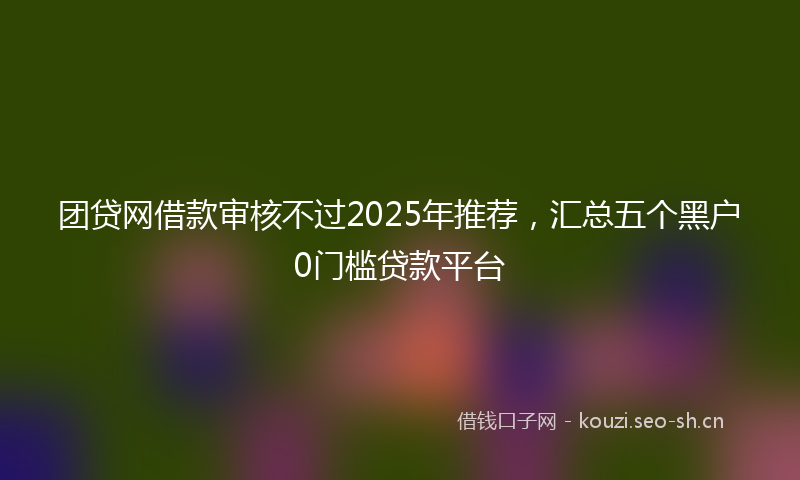 团贷网借款审核不过2025年推荐,汇总五个黑户0门槛贷款平台