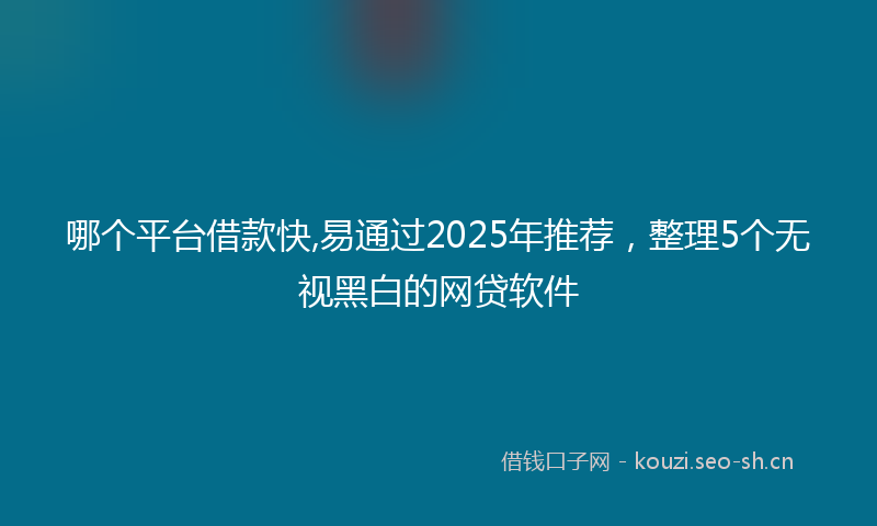 哪个平台借款快,易通过2025年推荐，整理5个无视黑白的网贷软件