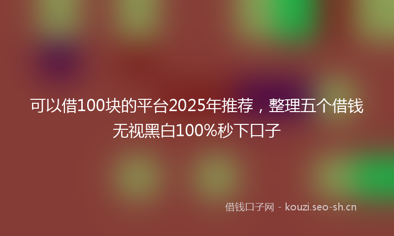 可以借100块的平台2025年推荐，整理五个借钱无视黑白100%秒下口子