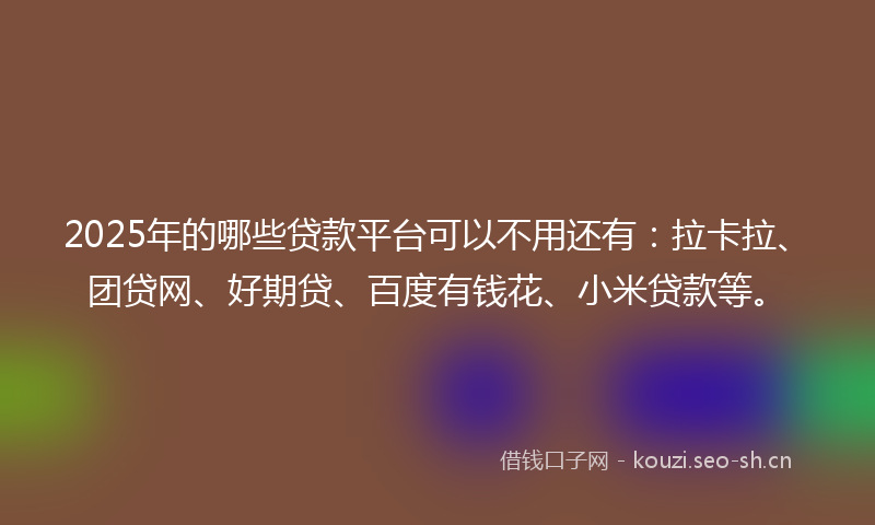 2025年的哪些贷款平台可以不用还有：拉卡拉、团贷网、好期贷、百度有钱花、小米贷款等。