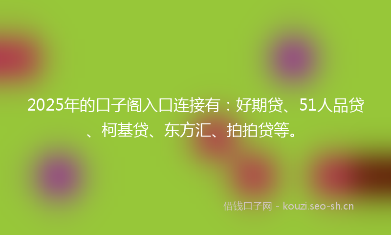 2025年的口子阁入口连接有：好期贷、51人品贷、柯基贷、东方汇、拍拍贷等。