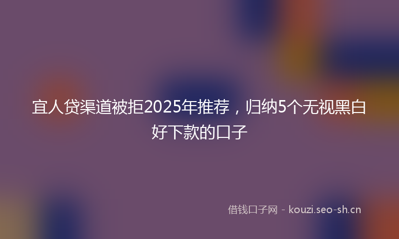 宜人贷渠道被拒2025年推荐，归纳5个无视黑白好下款的口子