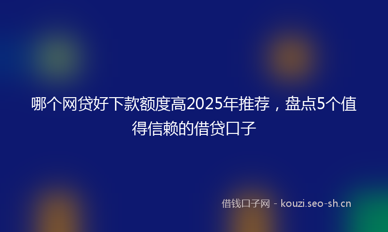 哪个网贷好下款额度高2025年推荐，盘点5个值得信赖的借贷口子