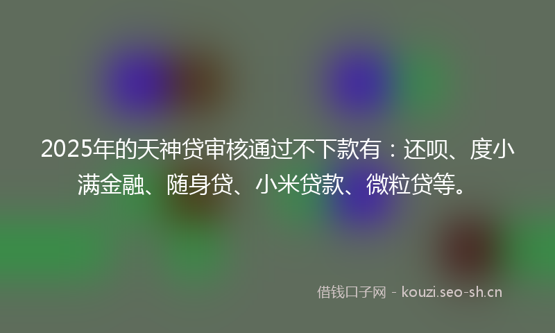 2025年的天神贷审核通过不下款有：还呗、度小满金融、随身贷、小米贷款、微粒贷等。