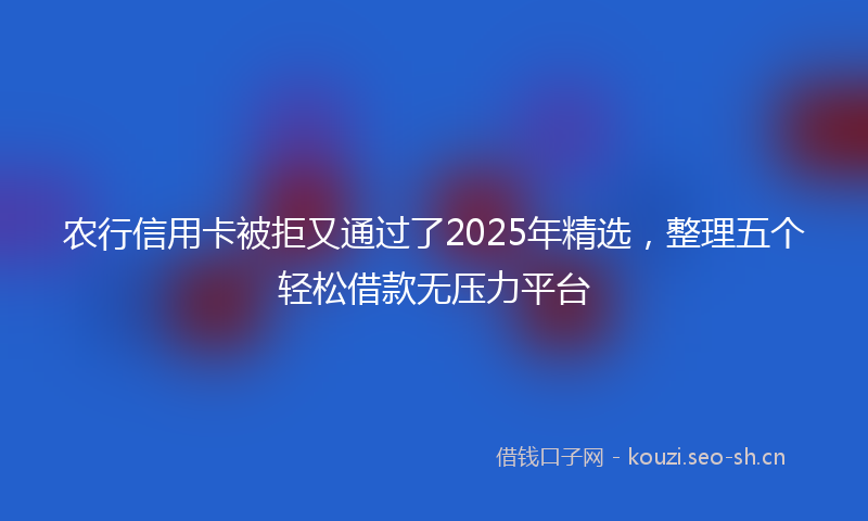 农行信用卡被拒又通过了2025年精选，整理五个轻松借款无压力平台