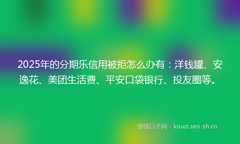 2025年的分期乐信用被拒怎么办有：洋钱罐、安逸花、美团生活费、平安口袋银行、投友圈等。