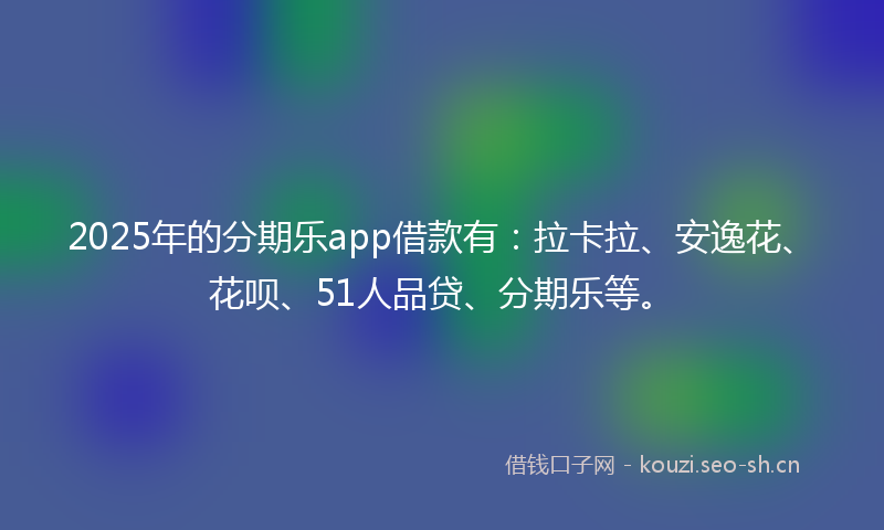 2025年的分期乐app借款有：拉卡拉、安逸花、花呗、51人品贷、分期乐等。