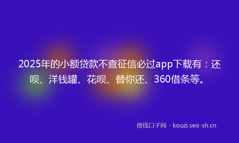 2025年的小额贷款不查征信必过app下载有:还呗、洋钱罐、花呗、替你还、360借条等。