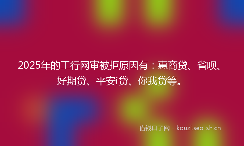 2025年的工行网审被拒原因有：惠商贷、省呗、好期贷、平安i贷、你我贷等。