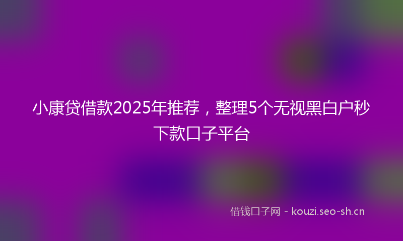 小康贷借款2025年推荐，整理5个无视黑白户秒下款口子平台