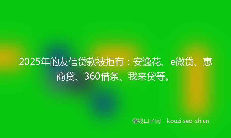 2025年的友信贷款被拒有：安逸花、e微贷、惠商贷、360借条、我来贷等。
