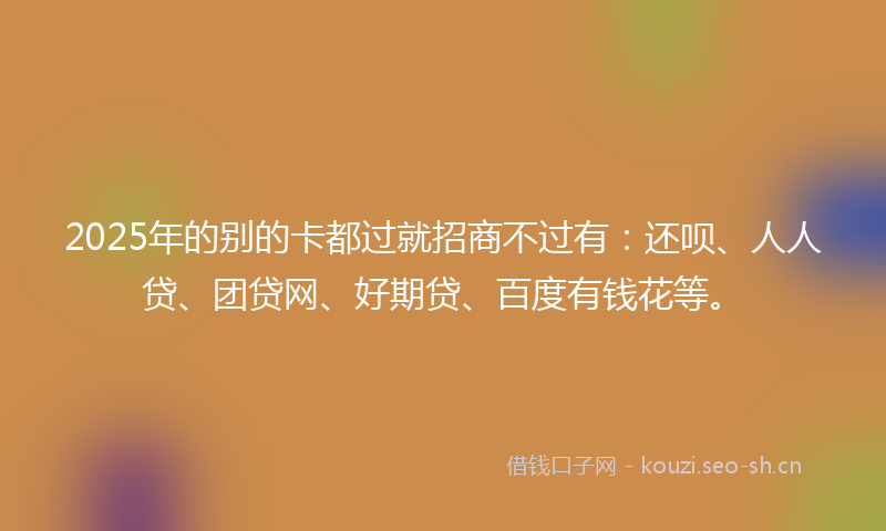 2025年的别的卡都过就招商不过有：还呗、人人贷、团贷网、好期贷、百度有钱花等。