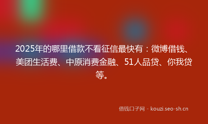 2025年的哪里借款不看征信最快有：微博借钱、美团生活费、中原消费金融、51人品贷、你我贷等。