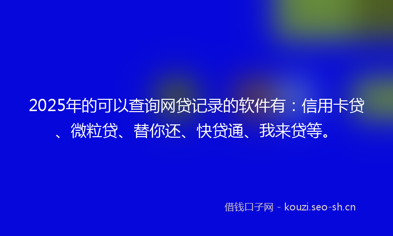 2025年的可以查询网贷记录的软件有：信用卡贷、微粒贷、替你还、快贷通、我来贷等。