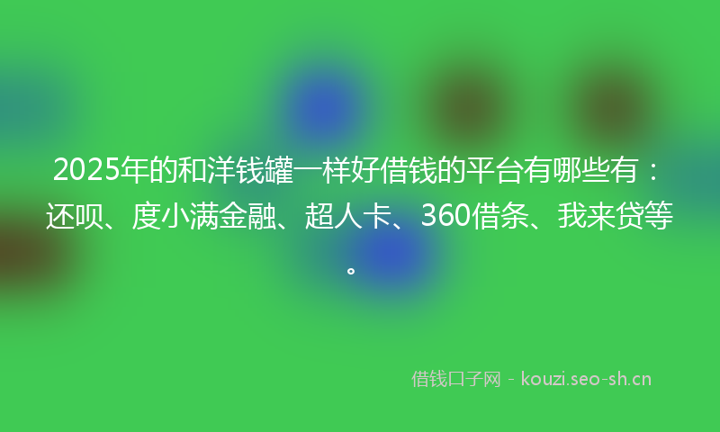 2025年的和洋钱罐一样好借钱的平台有哪些有：还呗、度小满金融、超人卡、360借条、我来贷等。