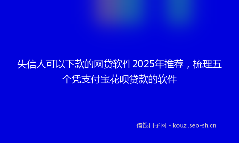 失信人可以下款的网贷软件2025年推荐，梳理五个凭支付宝花呗贷款的软件