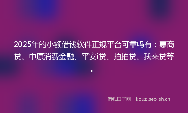 2025年的小额借钱软件正规平台可靠吗有：惠商贷、中原消费金融、平安i贷、拍拍贷、我来贷等。