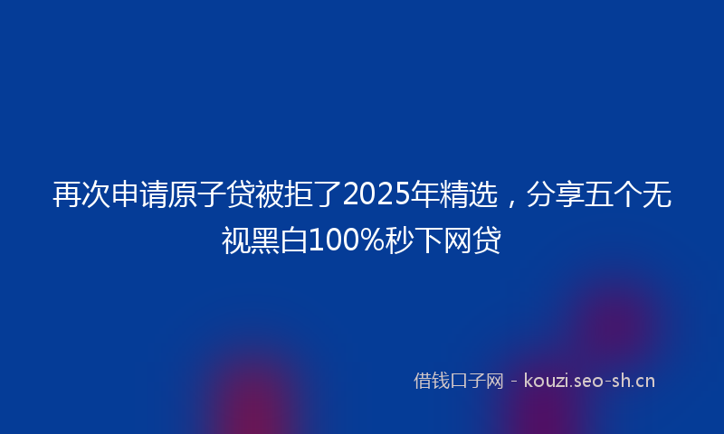 再次申请原子贷被拒了2025年精选,分享五个无视黑白100%秒下网贷