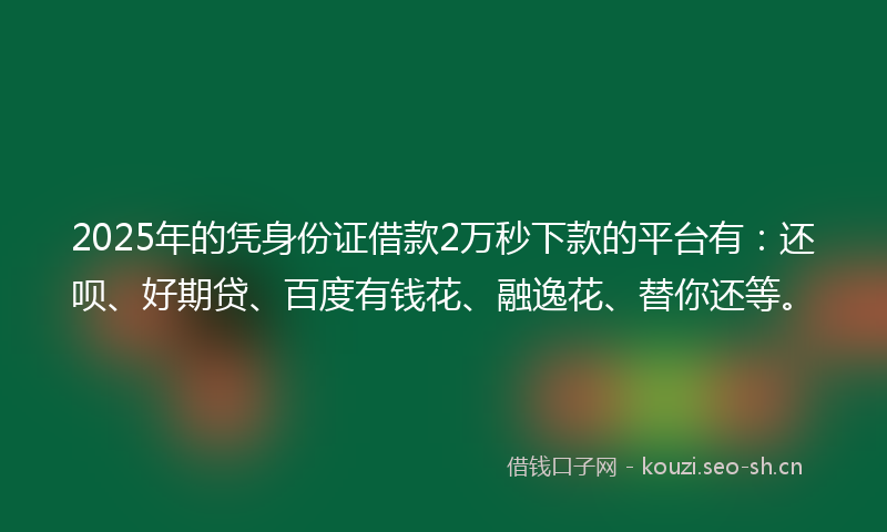 2025年的凭身份证借款2万秒下款的平台有：还呗、好期贷、百度有钱花、融逸花、替你还等。