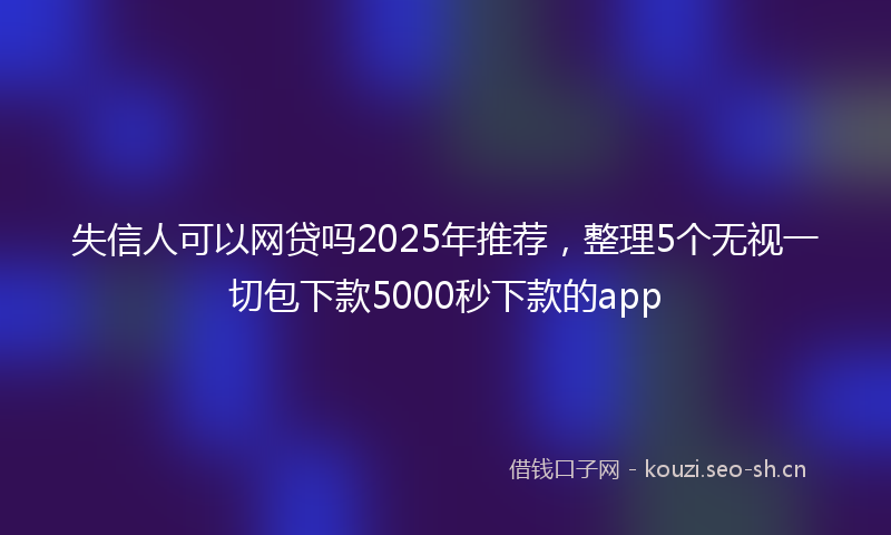 失信人可以网贷吗2025年推荐，整理5个无视一切包下款5000秒下款的app