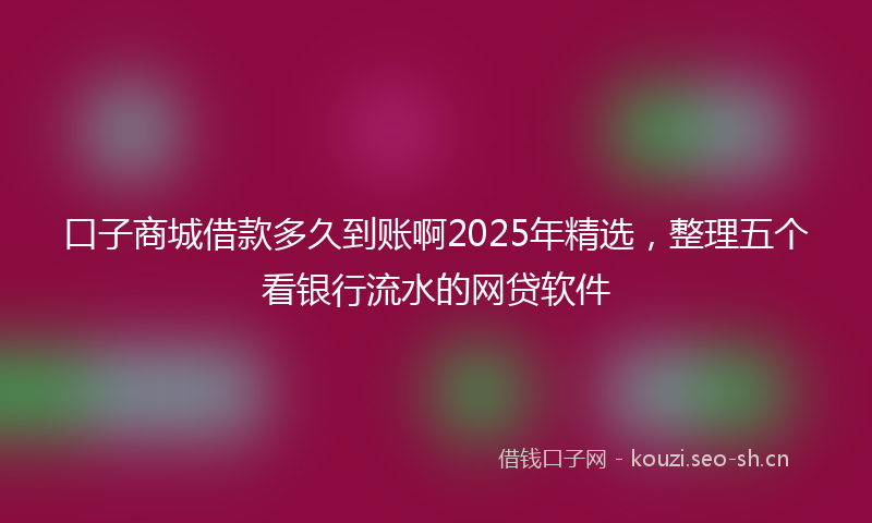 口子商城借款多久到账啊2025年精选，整理五个看银行流水的网贷软件