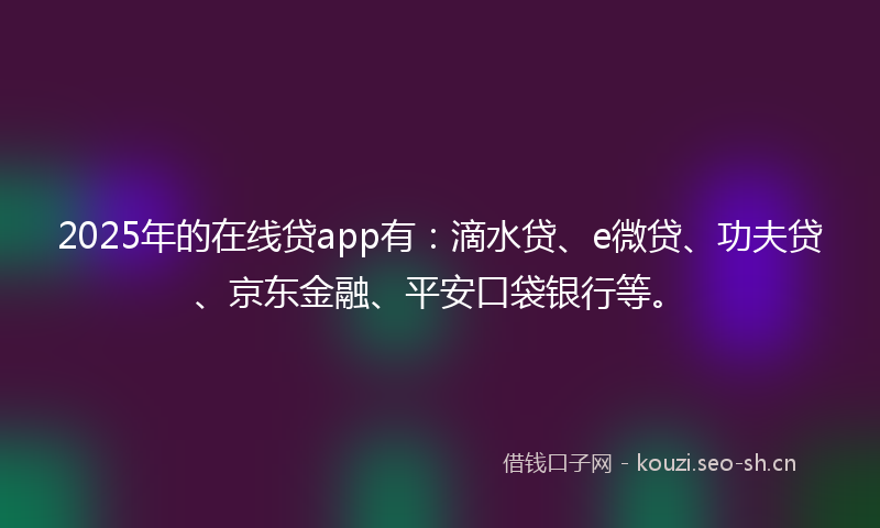 2025年的在线贷app有：滴水贷、e微贷、功夫贷、京东金融、平安口袋银行等。