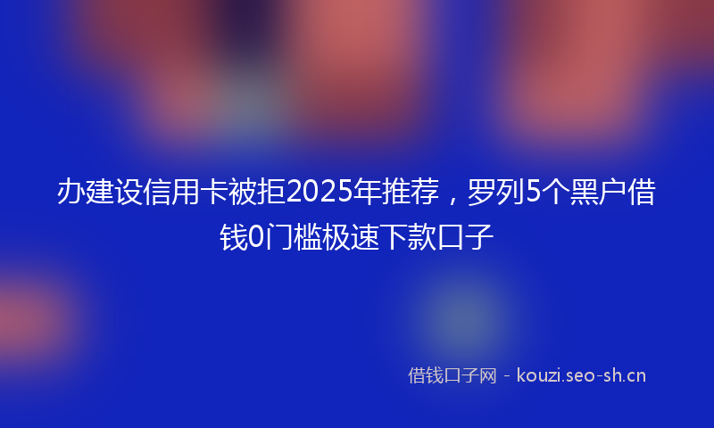 办建设信用卡被拒2025年推荐，罗列5个黑户借钱0门槛极速下款口子