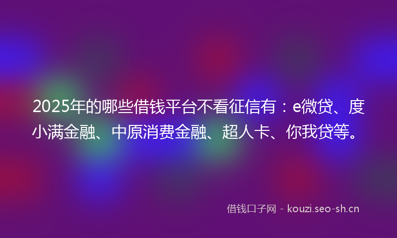 2025年的哪些借钱平台不看征信有：e微贷、度小满金融、中原消费金融、超人卡、你我贷等。