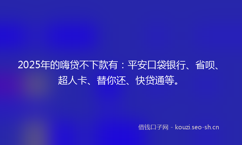 2025年的嗨贷不下款有：平安口袋银行、省呗、超人卡、替你还、快贷通等。