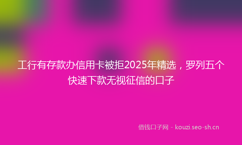 工行有存款办信用卡被拒2025年精选，罗列五个快速下款无视征信的口子