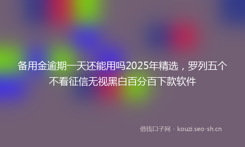 备用金逾期一天还能用吗2025年精选，罗列五个不看征信无视黑白百分百下款软件