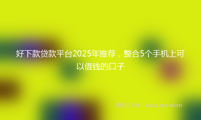 好下款贷款平台2025年推荐，整合5个手机上可以借钱的口子