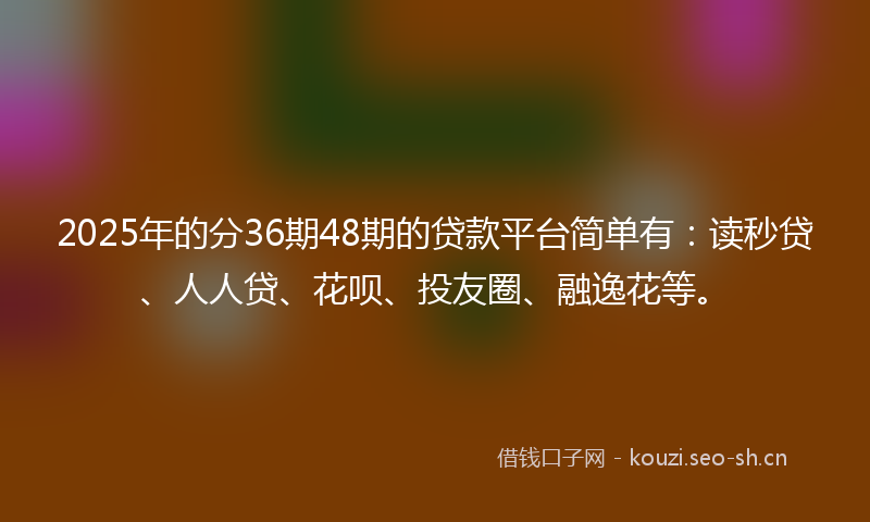 2025年的分36期48期的贷款平台简单有：读秒贷、人人贷、花呗、投友圈、融逸花等。