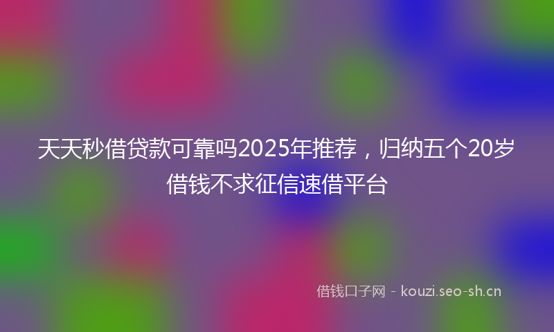 天天秒借贷款可靠吗2025年推荐，归纳五个20岁借钱不求征信速借平台
